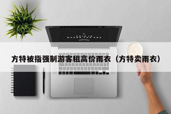 方特被指强制游客租高价雨衣（方特卖雨衣）