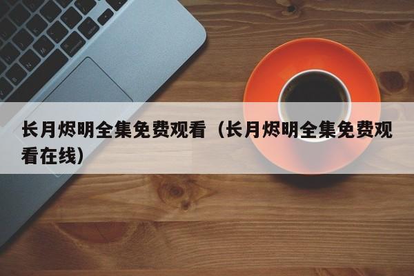 长月烬明全集免费观看（长月烬明全集免费观看在线）