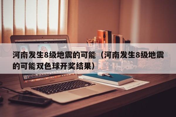 河南发生8级地震的可能（河南发生8级地震的可能双色球开奖结果）