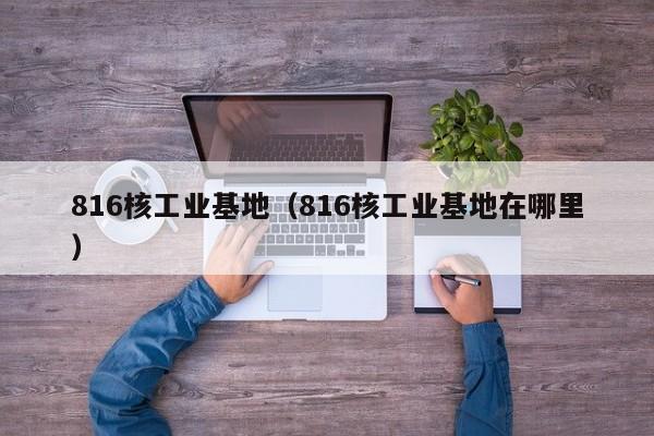 816核工业基地（816核工业基地在哪里）