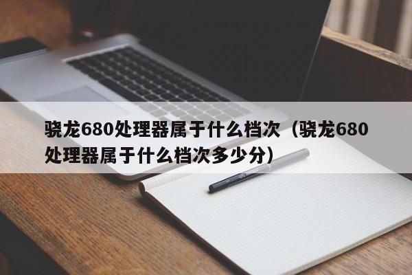 骁龙680处理器属于什么档次（骁龙680处理器属于什么档次多少分）
