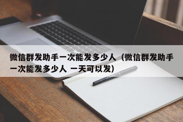 微信群发助手一次能发多少人（微信群发助手一次能发多少人 一天可以发）