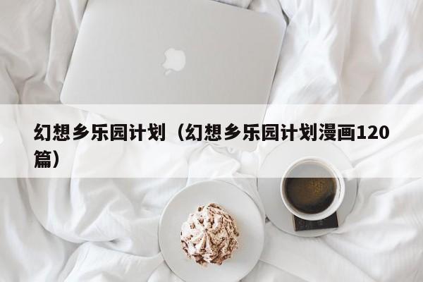 幻想乡乐园计划（幻想乡乐园计划漫画120篇）