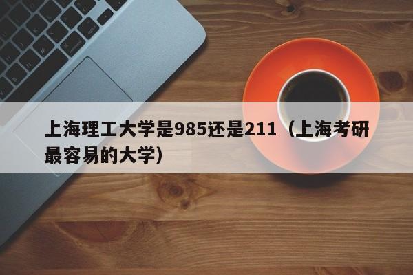 上海理工大学是985还是211（上海考研最容易的大学）