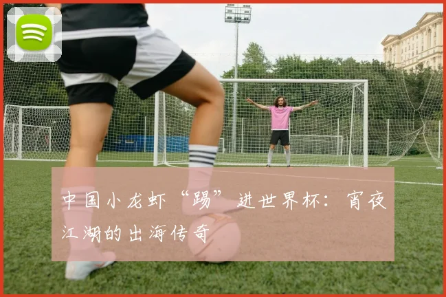 中国小龙虾“踢”进世界杯:宵夜江湖的出海传奇
