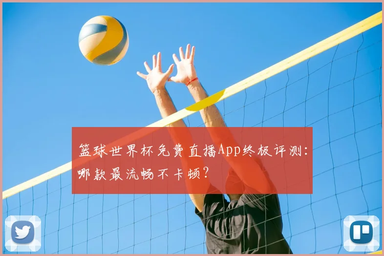 篮球世界杯免费直播App终极评测:哪款最流畅不卡顿?