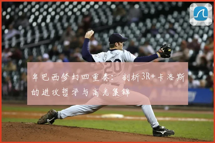 年巴西梦幻四重奏:剖析3R+卡洛斯的进攻哲学与高光集锦
