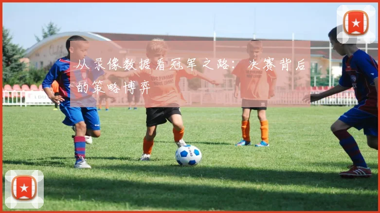 从录像数据看冠军之路:决赛背后的策略博弈