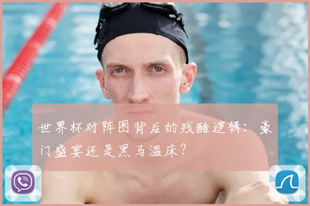 世界杯对阵图背后的残酷逻辑:豪门盛宴还是黑马温床?