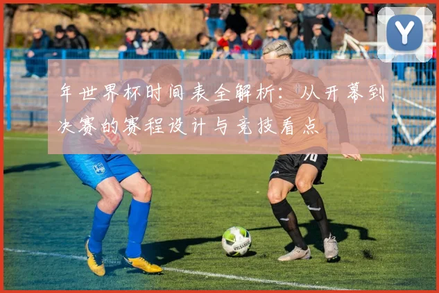 年世界杯时间表全解析：从开幕到决赛的赛程设计与竞技看点