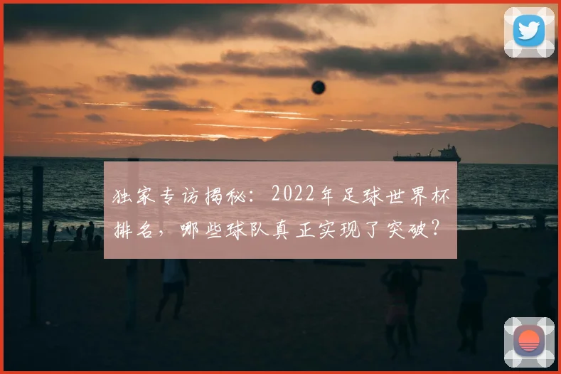独家专访揭秘：2022年足球世界杯排名，哪些球队真正实现了突破？