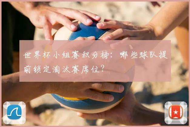 世界杯小组赛积分榜：哪些球队提前锁定淘汰赛席位？