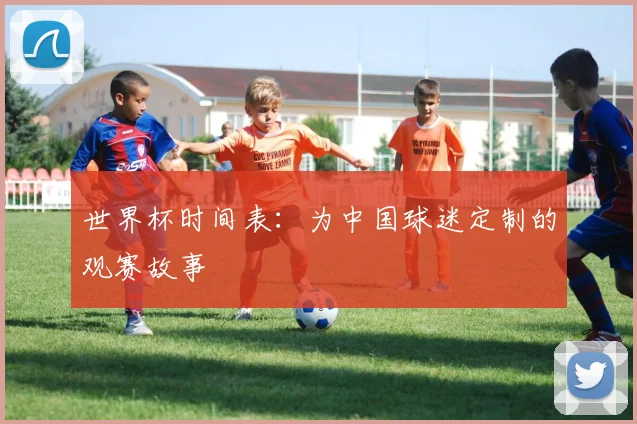 世界杯时间表:为中国球迷定制的观赛故事