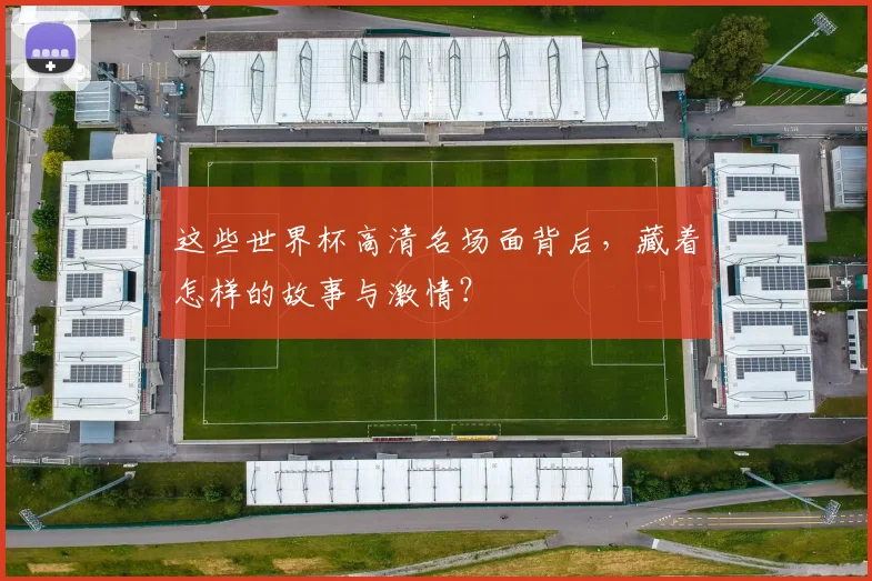 这些世界杯高清名场面背后,藏着怎样的故事与激情?