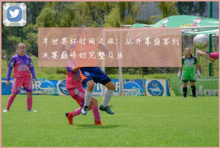 年世界杯时间之旅：从开幕盛宴到决赛巅峰的完整日历