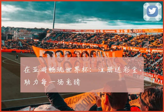 在亚游畅玩世界杯:注册送彩金,助力每一场竞猜