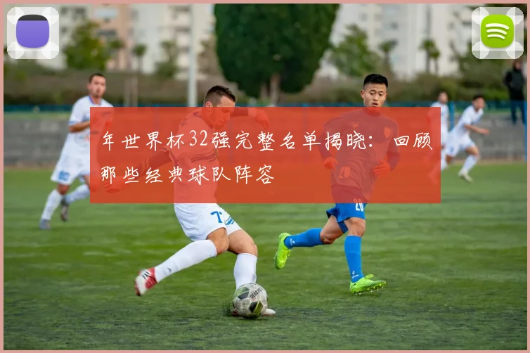 年世界杯32强完整名单揭晓:回顾那些经典球队阵容