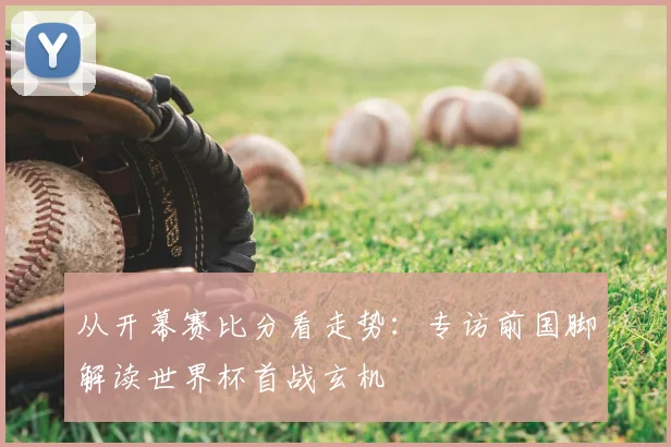 从开幕赛比分看走势:专访前国脚解读世界杯首战玄机