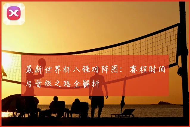 最新世界杯八强对阵图:赛程时间与晋级之路全解析