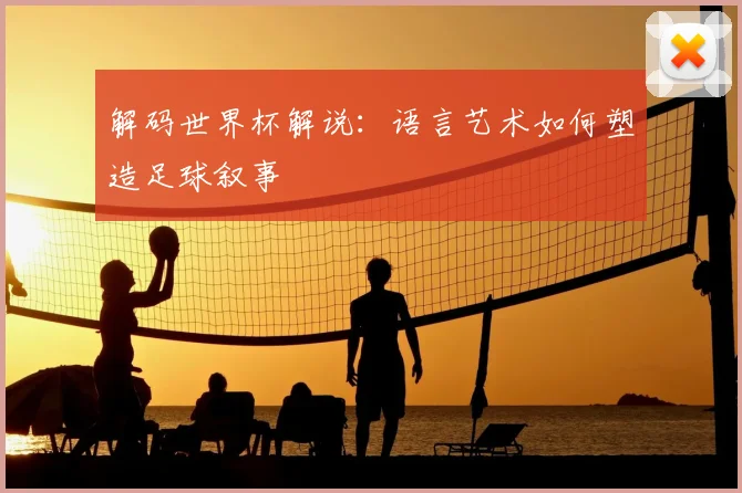 解码世界杯解说:语言艺术如何塑造足球叙事