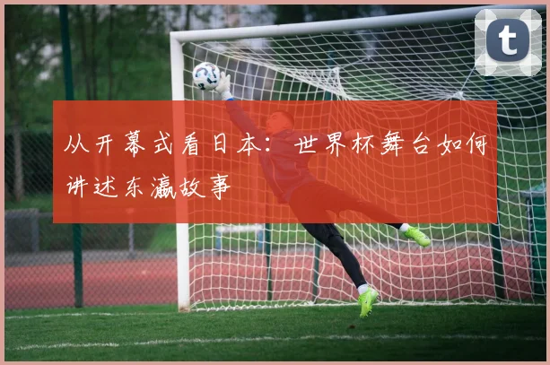 从开幕式看日本:世界杯舞台如何讲述东瀛故事