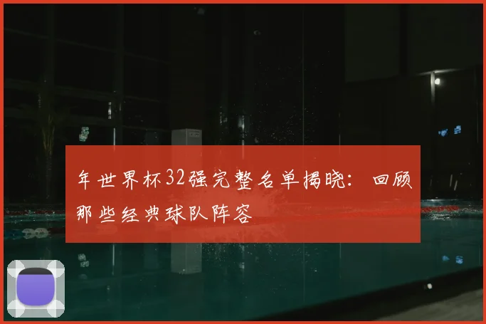 年世界杯32强完整名单揭晓:回顾那些经典球队阵容