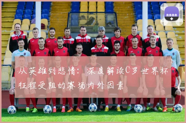 从英雄到悲情：深度解读C罗世界杯征程受阻的赛场内外因素