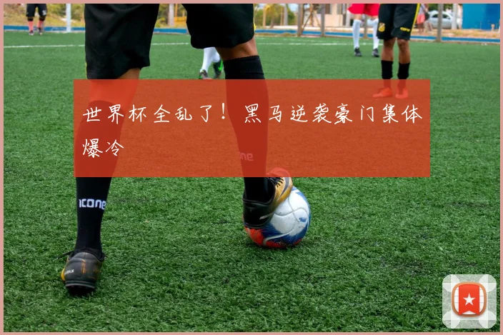 世界杯全乱了!黑马逆袭豪门集体爆冷