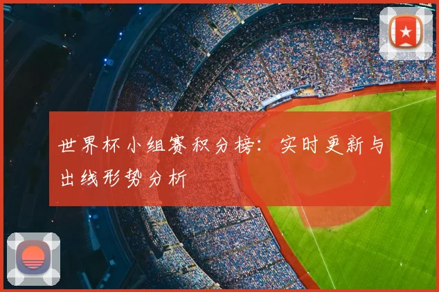 世界杯小组赛积分榜:实时更新与出线形势分析