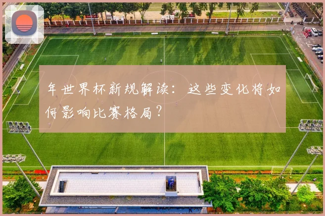 年世界杯新规解读：这些变化将如何影响比赛格局？
