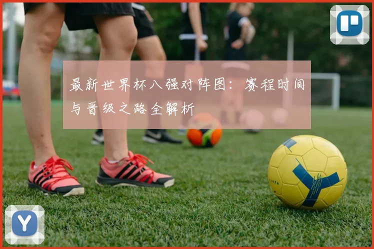 最新世界杯八强对阵图:赛程时间与晋级之路全解析