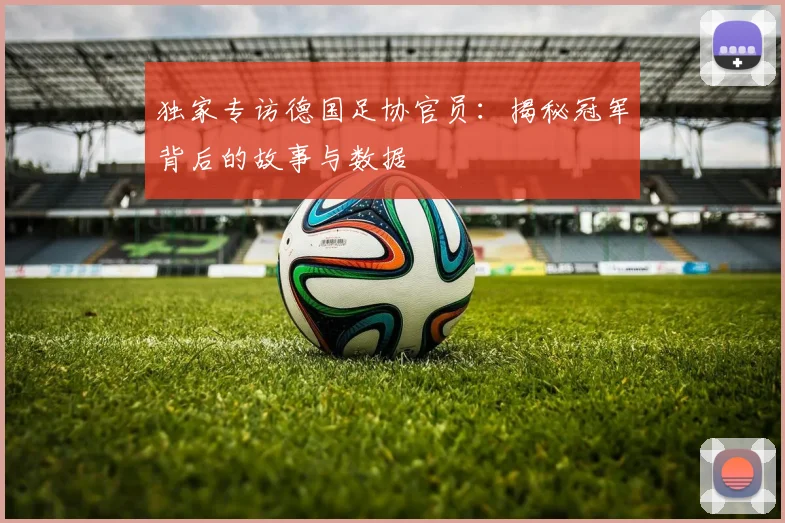 独家专访德国足协官员：揭秘冠军背后的故事与数据