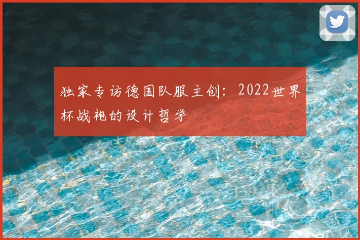 独家专访德国队服主创：2022世界杯战袍的设计哲学