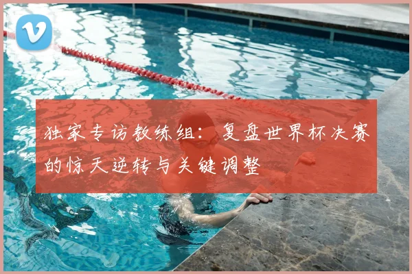 独家专访教练组：复盘世界杯决赛的惊天逆转与关键调整