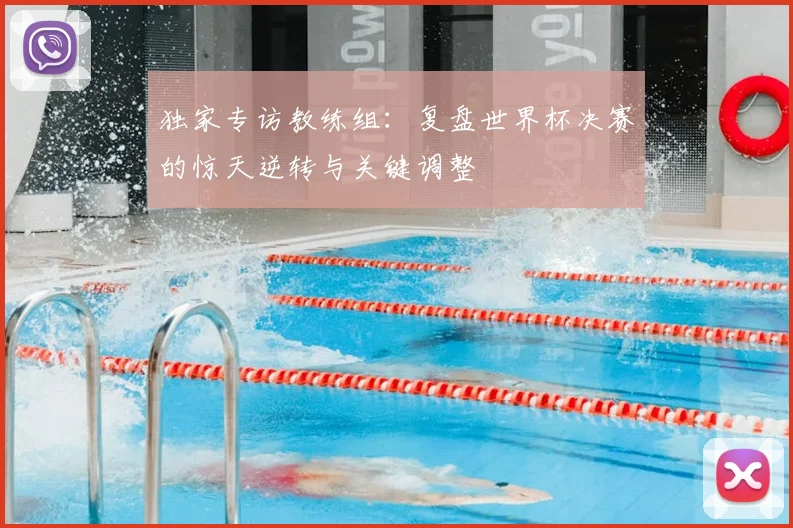 独家专访教练组：复盘世界杯决赛的惊天逆转与关键调整