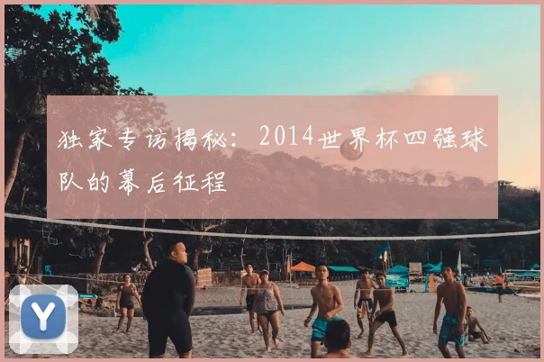 独家专访揭秘：2014世界杯四强球队的幕后征程