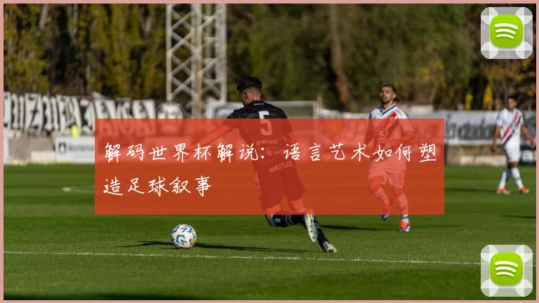 解码世界杯解说:语言艺术如何塑造足球叙事
