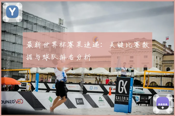 最新世界杯赛果速递:关键比赛数据与球队排名分析