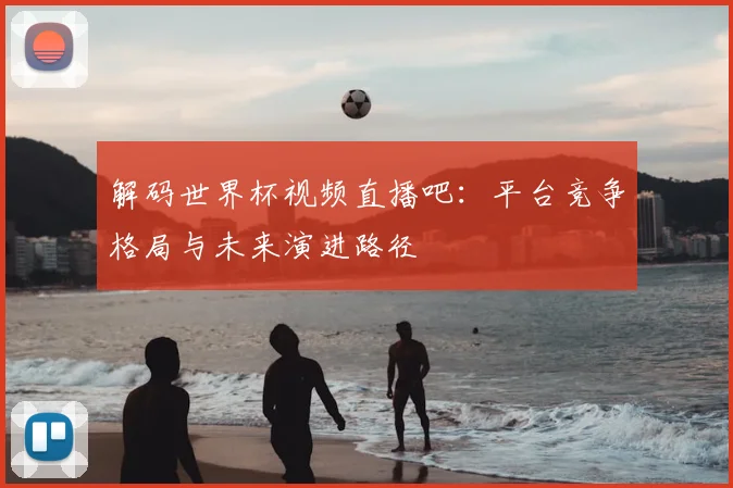 解码世界杯视频直播吧:平台竞争格局与未来演进路径
