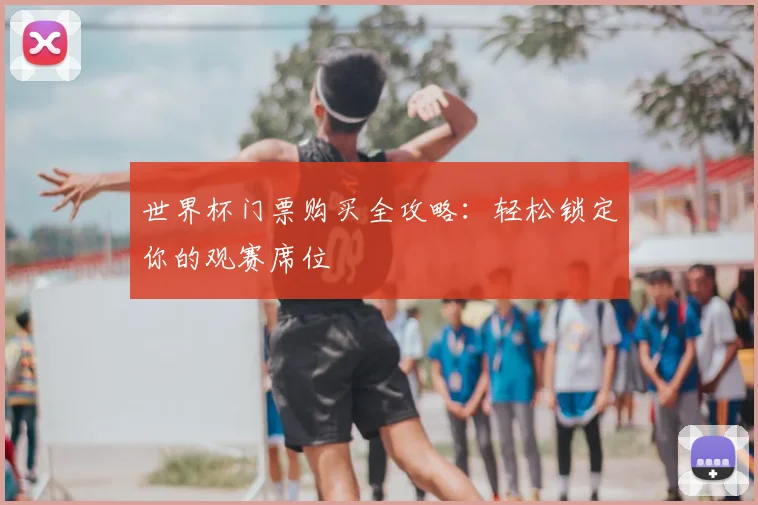 世界杯门票购买全攻略:轻松锁定你的观赛席位