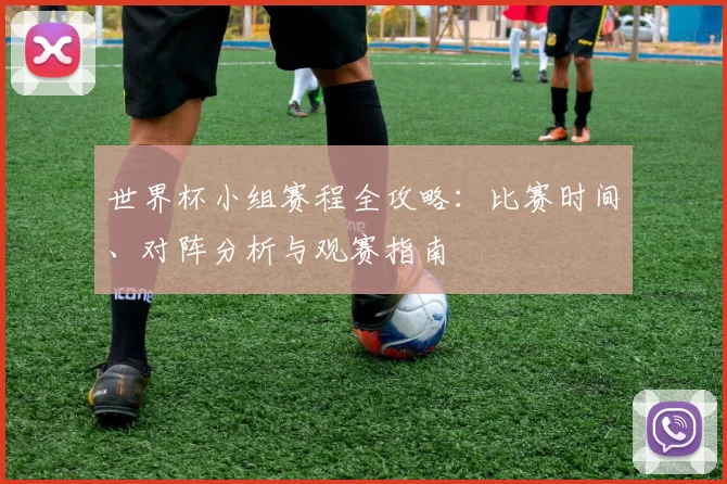 世界杯小组赛程全攻略：比赛时间、对阵分析与观赛指南