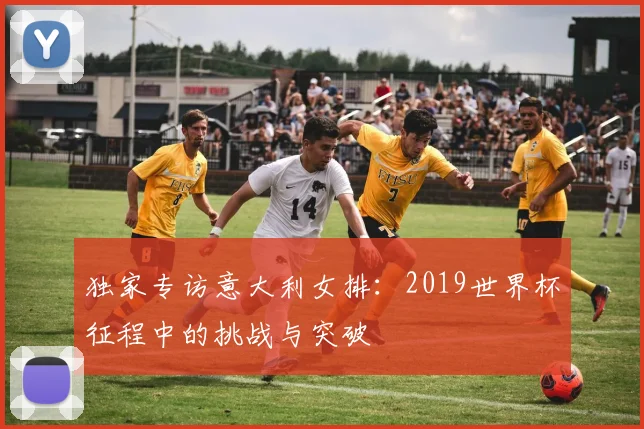 独家专访意大利女排：2019世界杯征程中的挑战与突破