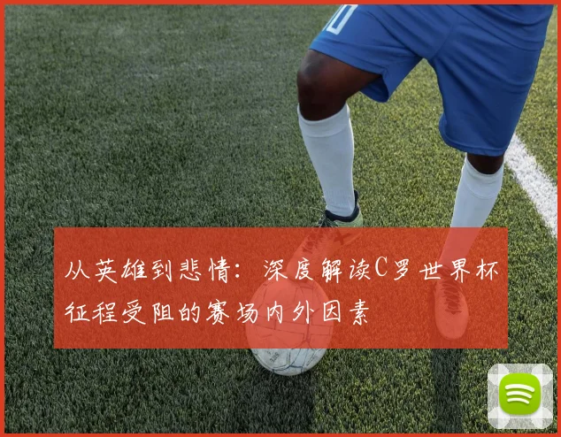 从英雄到悲情：深度解读C罗世界杯征程受阻的赛场内外因素