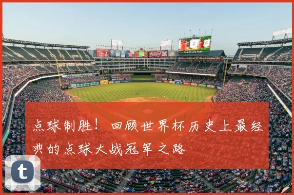 点球制胜!回顾世界杯历史上最经典的点球大战冠军之路