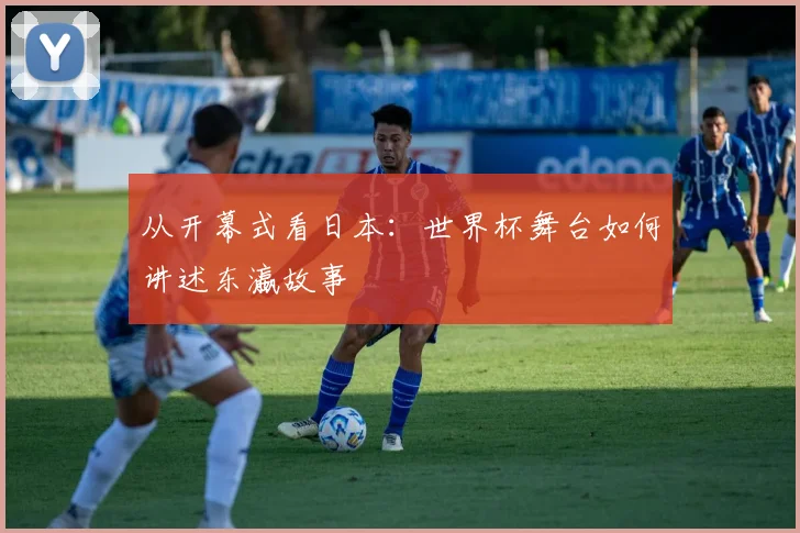 从开幕式看日本:世界杯舞台如何讲述东瀛故事