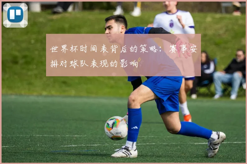 世界杯时间表背后的策略:赛事安排对球队表现的影响