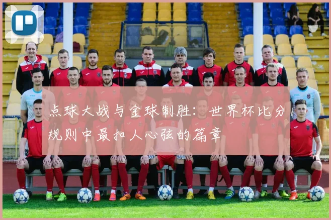 点球大战与金球制胜:世界杯比分规则中最扣人心弦的篇章
