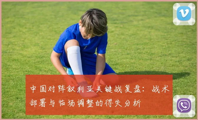 中国对阵叙利亚关键战复盘：战术部署与临场调整的得失分析