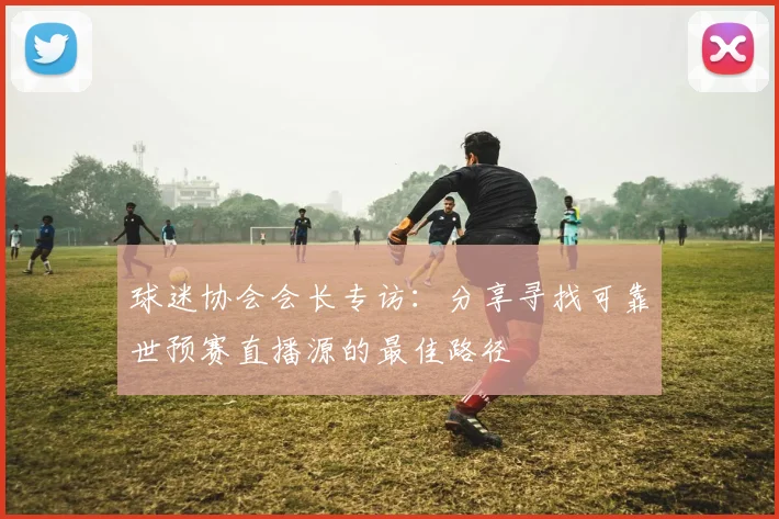 球迷协会会长专访:分享寻找可靠世预赛直播源的最佳路径