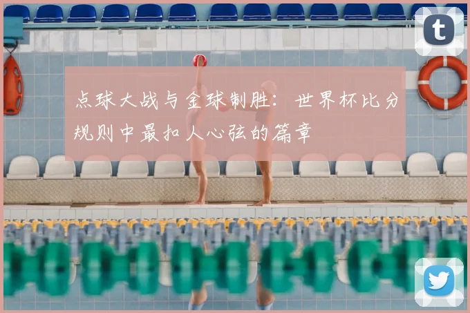 点球大战与金球制胜:世界杯比分规则中最扣人心弦的篇章